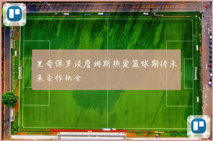 里奇保罗谈詹姆斯热爱篮球期待未来合作机会