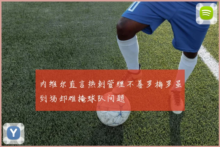 内维尔直言热刺管理不善罗梅罗虽到场却难掩球队问题