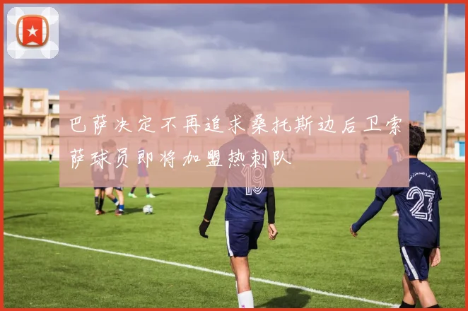 巴萨决定不再追求桑托斯边后卫索萨球员即将加盟热刺队