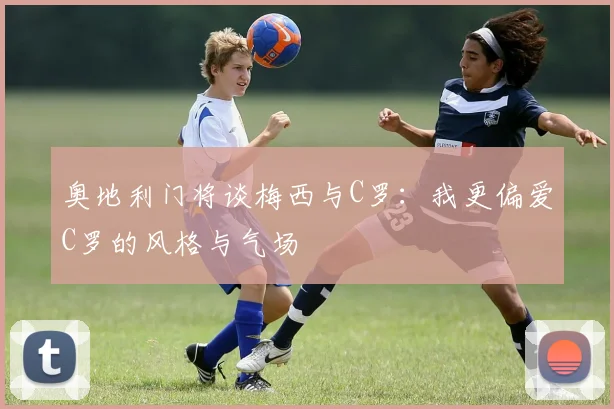 奥地利门将谈梅西与C罗：我更偏爱C罗的风格与气场
