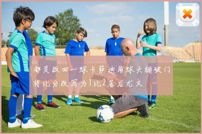 都灵扳回一球卡萨迪角球头槌破门将比分改写为1比2落后尤文