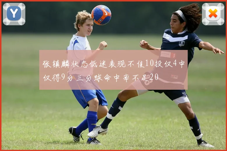 张镇麟状态低迷表现不佳10投仅4中仅得9分三分球命中率不足20