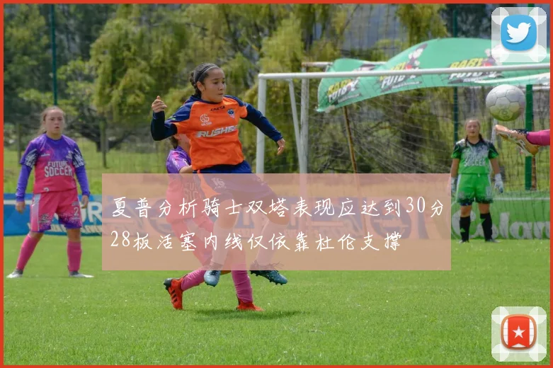 夏普分析骑士双塔表现应达到30分28板活塞内线仅依靠杜伦支撑