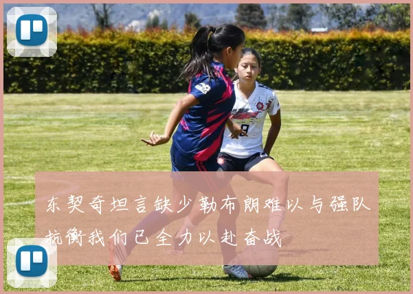 东契奇坦言缺少勒布朗难以与强队抗衡我们已全力以赴奋战