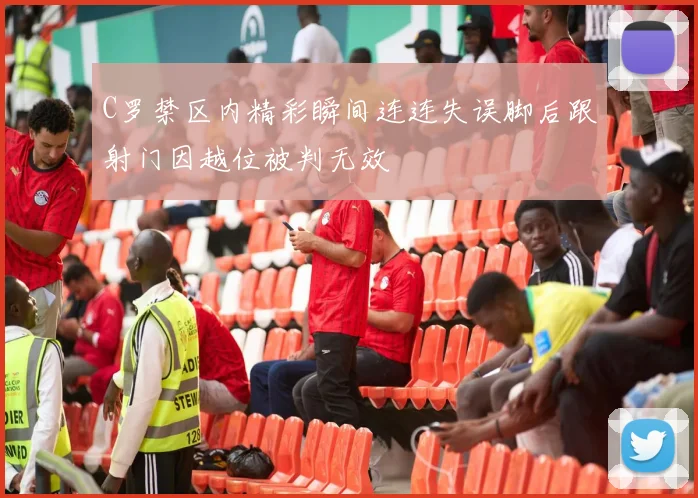 C罗禁区内精彩瞬间连连失误脚后跟射门因越位被判无效