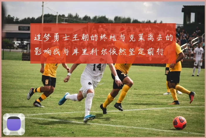 追梦勇士王朝的终结与克莱离去的影响我与库里科尔依然坚定前行