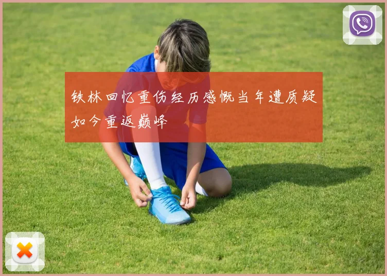 铁林回忆重伤经历感慨当年遭质疑如今重返巅峰